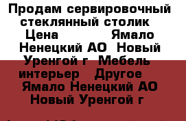 Продам сервировочный стеклянный столик › Цена ­ 3 000 - Ямало-Ненецкий АО, Новый Уренгой г. Мебель, интерьер » Другое   . Ямало-Ненецкий АО,Новый Уренгой г.